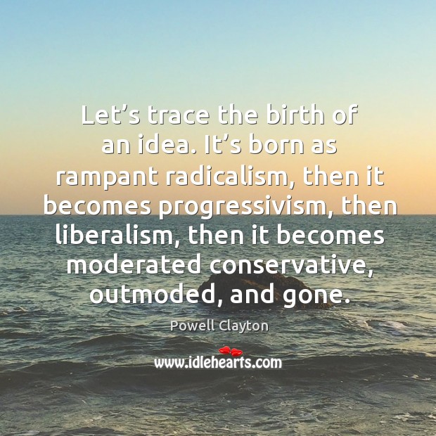 Let’s trace the birth of an idea. It’s born as rampant radicalism, then it becomes Powell Clayton Picture Quote