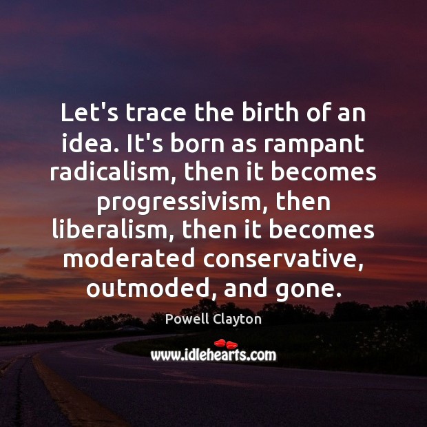 Let’s trace the birth of an idea. It’s born as rampant radicalism, Powell Clayton Picture Quote