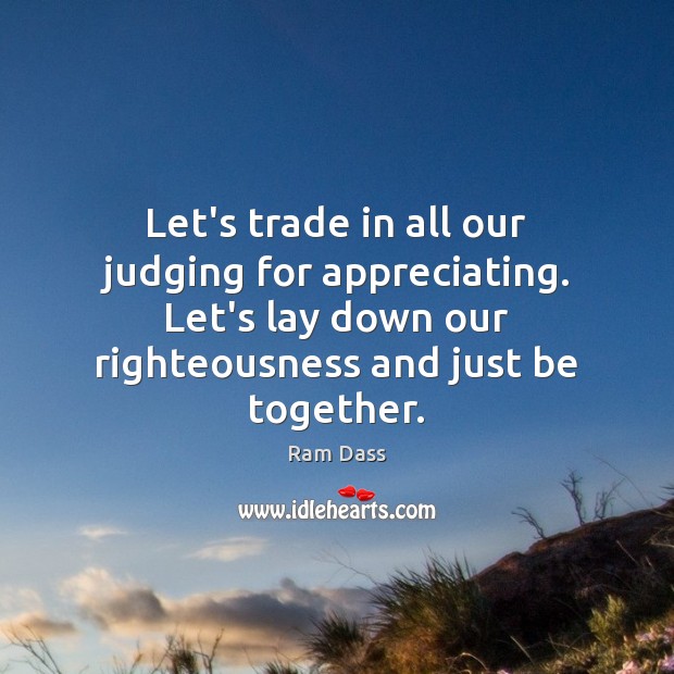 Let’s trade in all our judging for appreciating. Let’s lay down our Image