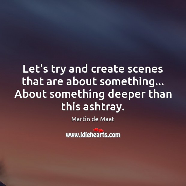 Let’s try and create scenes that are about something… About something deeper 