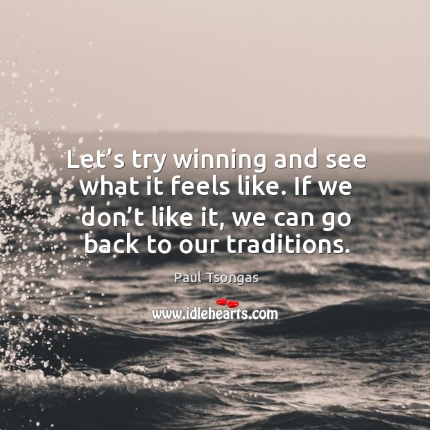 Let’s try winning and see what it feels like. If we don’t like it, we can go back to our traditions. Paul Tsongas Picture Quote