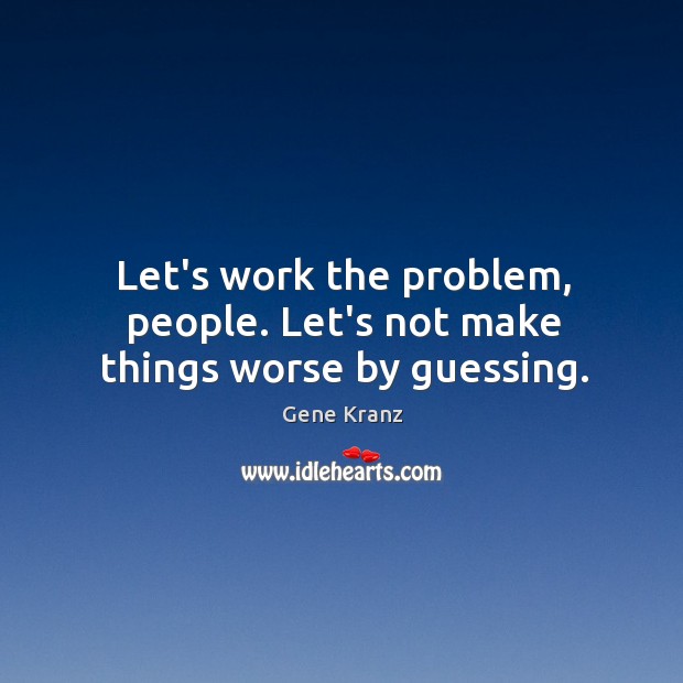 Let’s work the problem, people. Let’s not make things worse by guessing. Gene Kranz Picture Quote
