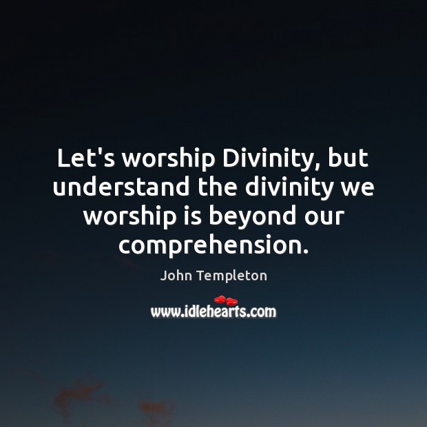 Let’s worship Divinity, but understand the divinity we worship is beyond our John Templeton Picture Quote