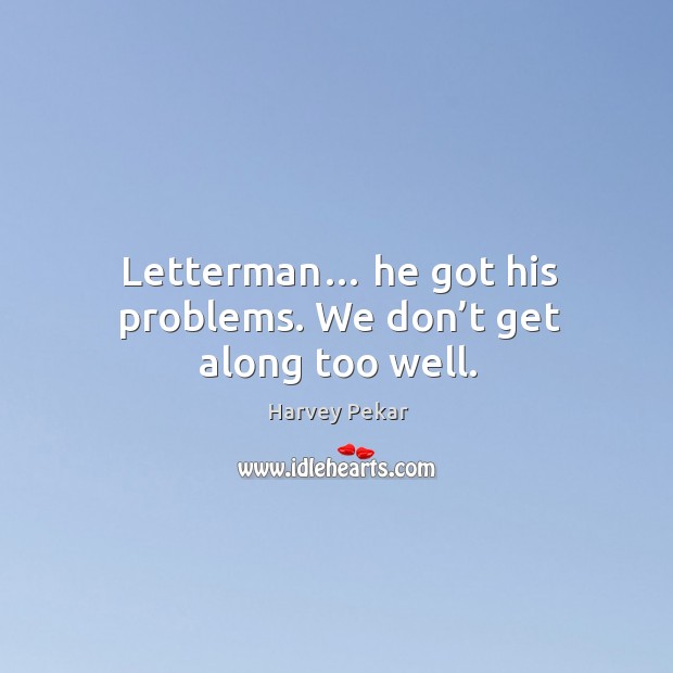 Letterman… he got his problems. We don’t get along too well. Harvey Pekar Picture Quote