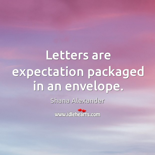 Letters are expectation packaged in an envelope. Shana Alexander Picture Quote