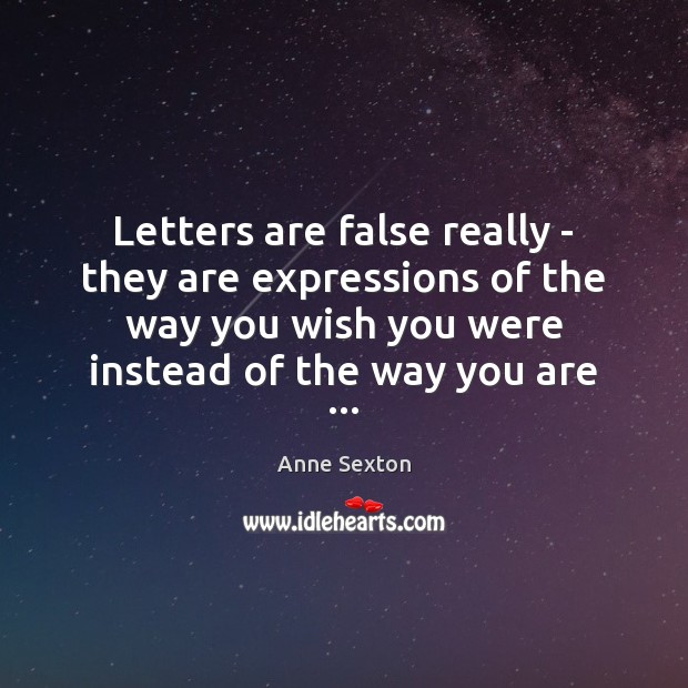 Letters are false really – they are expressions of the way you Anne Sexton Picture Quote