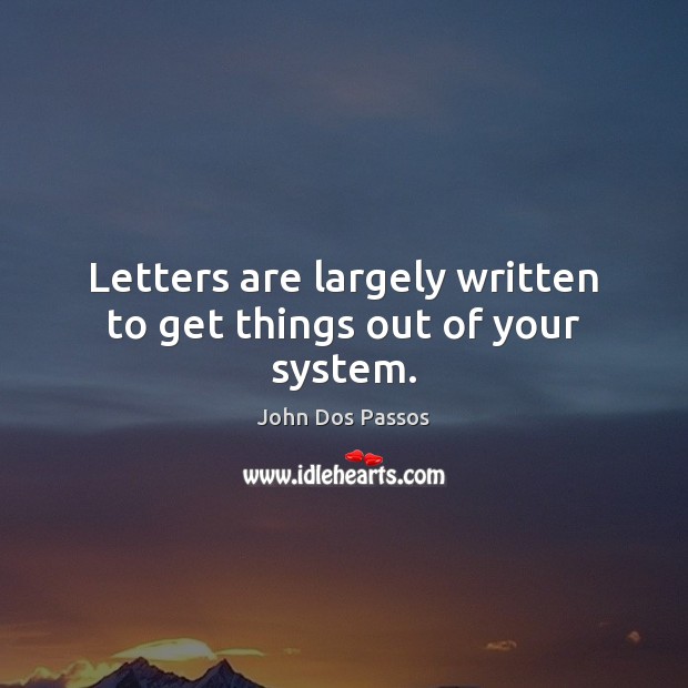 Letters are largely written to get things out of your system. John Dos Passos Picture Quote