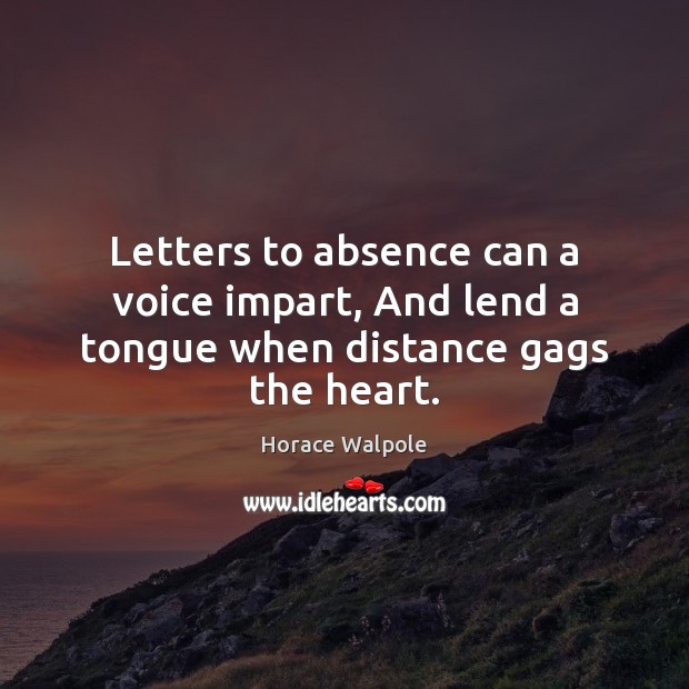 Letters to absence can a voice impart, And lend a tongue when distance gags the heart. Horace Walpole Picture Quote