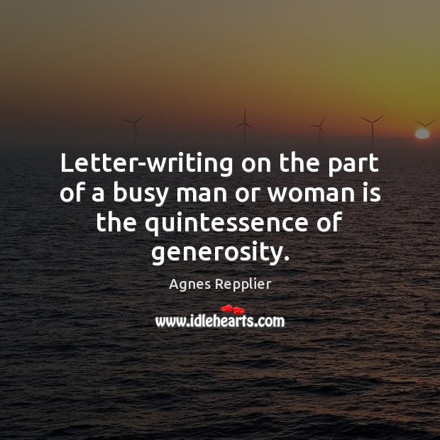 Letter-writing on the part of a busy man or woman is the quintessence of generosity. Agnes Repplier Picture Quote