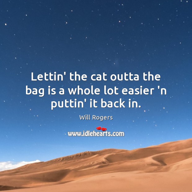 Lettin’ the cat outta the bag is a whole lot easier ‘n puttin’ it back in. Will Rogers Picture Quote