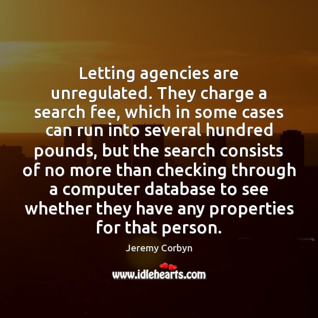 Letting agencies are unregulated. They charge a search fee, which in some Jeremy Corbyn Picture Quote