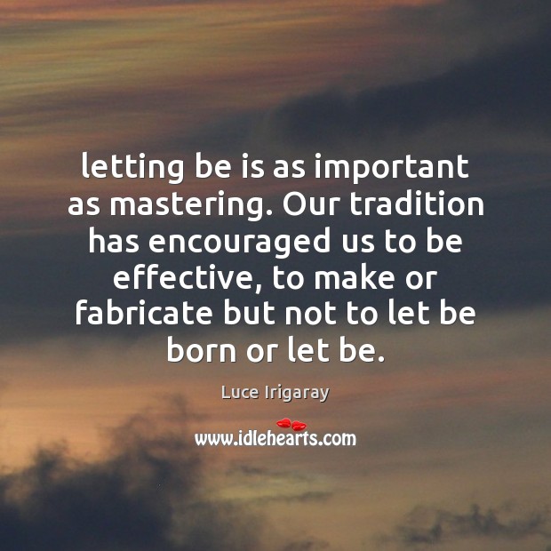 Letting be is as important as mastering. Our tradition has encouraged us Luce Irigaray Picture Quote