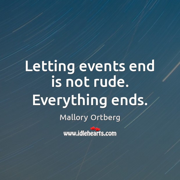 Letting events end is not rude. Everything ends. Mallory Ortberg Picture Quote