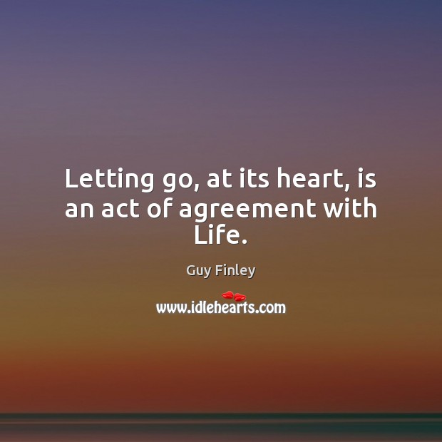 Letting go, at its heart, is an act of agreement with Life. Guy Finley Picture Quote