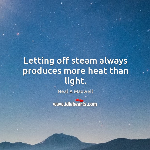 Letting off steam always produces more heat than light. Neal A Maxwell Picture Quote