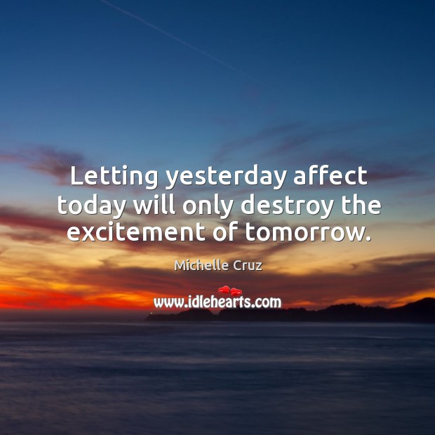 Letting yesterday affect today will only destroy the excitement of tomorrow. Michelle Cruz Picture Quote
