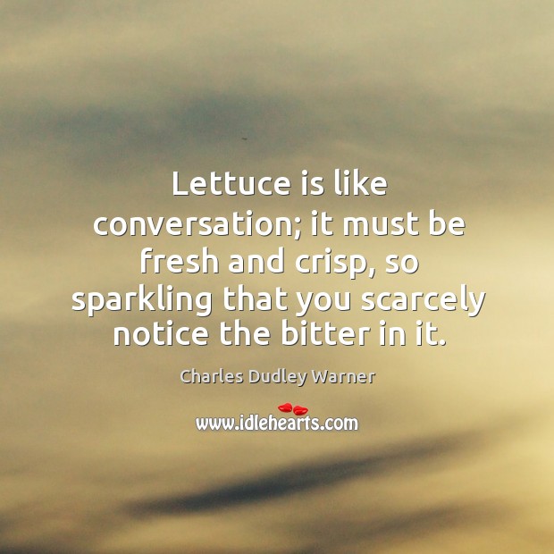 Lettuce is like conversation; it must be fresh and crisp, so sparkling that you scarcely notice the bitter in it. Charles Dudley Warner Picture Quote