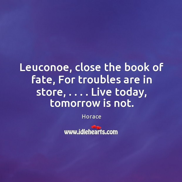 Leuconoe, close the book of fate, For troubles are in store, . . . . Live Horace Picture Quote