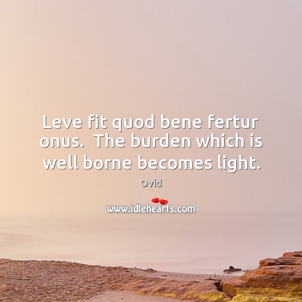 Leve fit quod bene fertur onus.  The burden which is well borne becomes light. Ovid Picture Quote