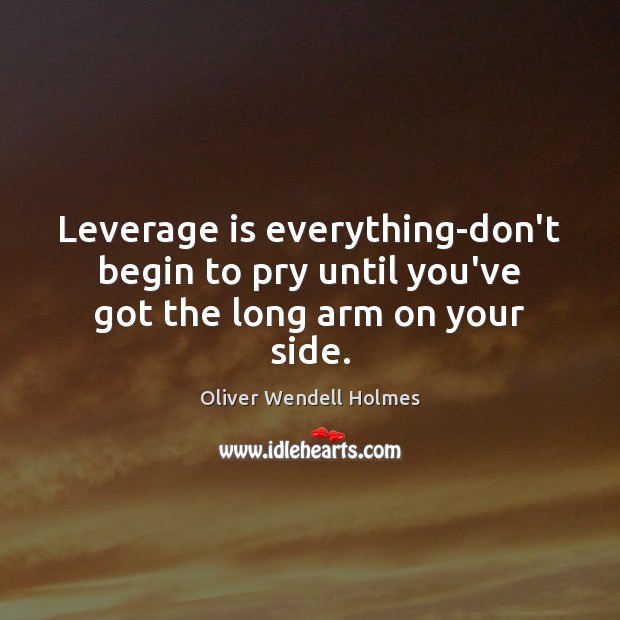 Leverage is everything-don’t begin to pry until you’ve got the long arm on your side. Oliver Wendell Holmes Picture Quote