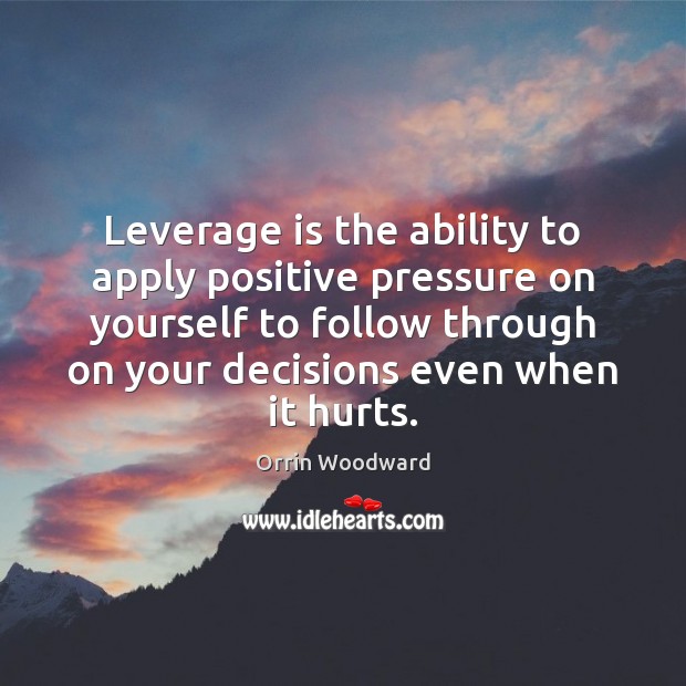 Leverage is the ability to apply positive pressure on yourself to follow Image