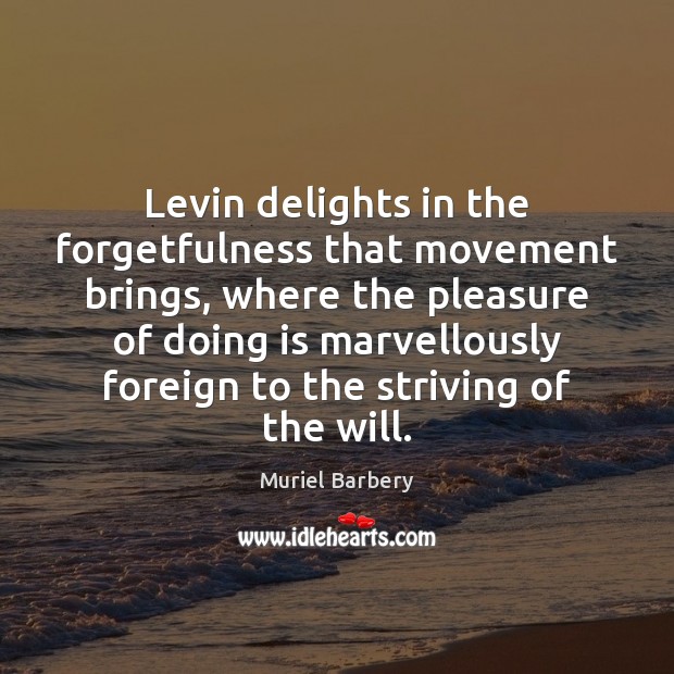 Levin delights in the forgetfulness that movement brings, where the pleasure of Muriel Barbery Picture Quote