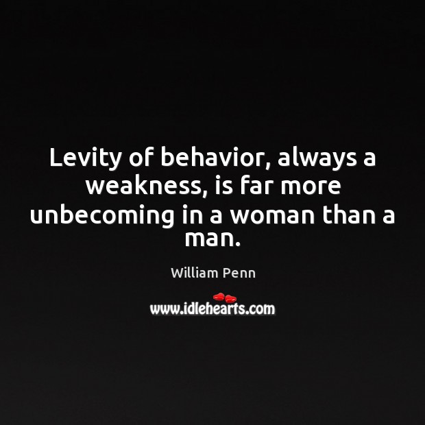 Levity of behavior, always a weakness, is far more unbecoming in a woman than a man. William Penn Picture Quote