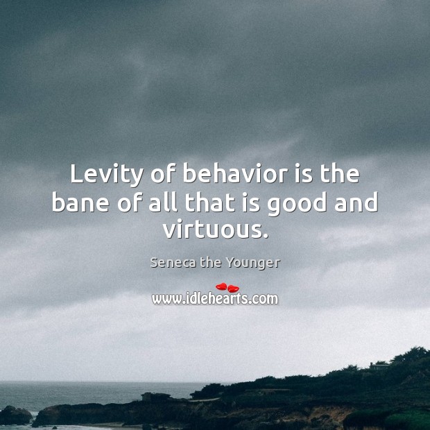 Levity of behavior is the bane of all that is good and virtuous. Seneca the Younger Picture Quote