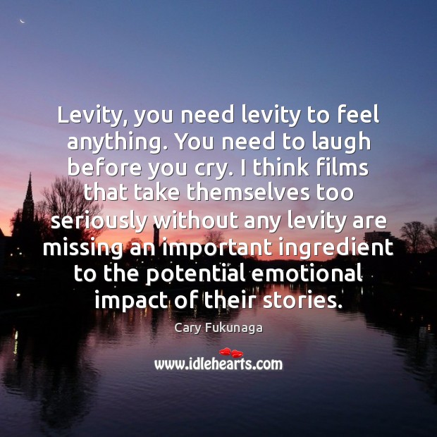 Levity, you need levity to feel anything. You need to laugh before Cary Fukunaga Picture Quote