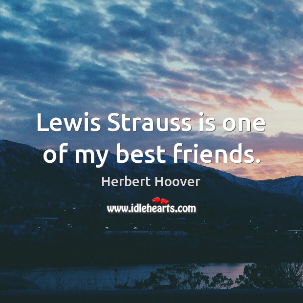 Lewis Strauss is one of my best friends. Herbert Hoover Picture Quote