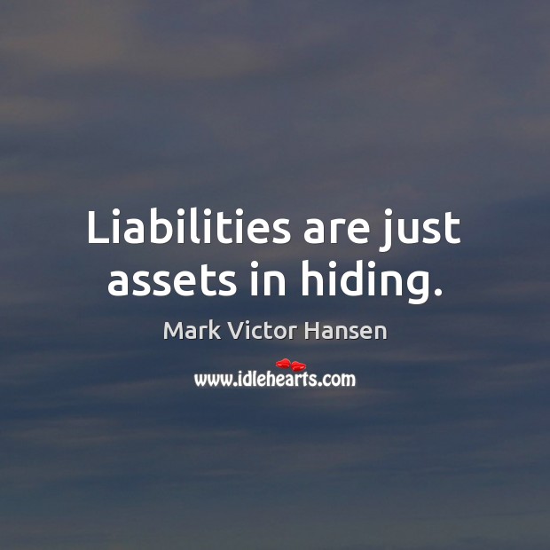 Liabilities are just assets in hiding. Mark Victor Hansen Picture Quote