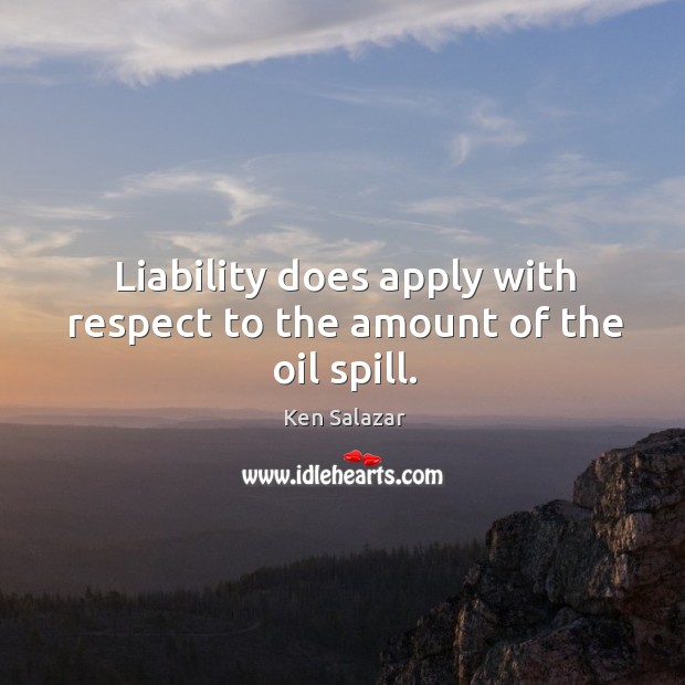 Liability does apply with respect to the amount of the oil spill. Ken Salazar Picture Quote