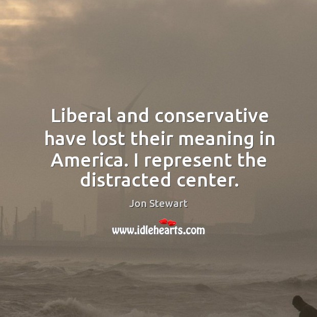 Liberal and conservative have lost their meaning in America. I represent the Jon Stewart Picture Quote