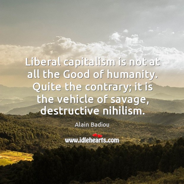 Liberal capitalism is not at all the good of humanity. Quite the contrary; it is the vehicle of Capitalism Quotes Image