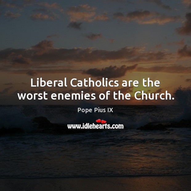 Liberal Catholics are the worst enemies of the Church. Pope Pius IX Picture Quote