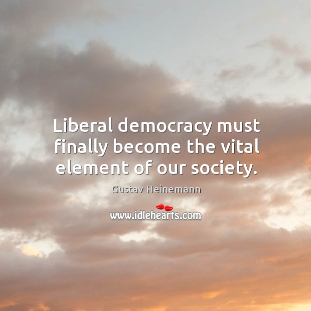 Liberal democracy must finally become the vital element of our society. Gustav Heinemann Picture Quote