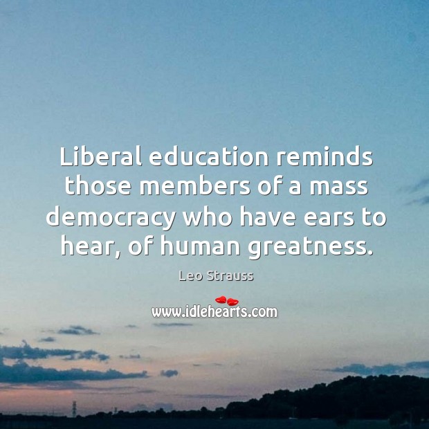 Liberal education reminds those members of a mass democracy who have ears Leo Strauss Picture Quote