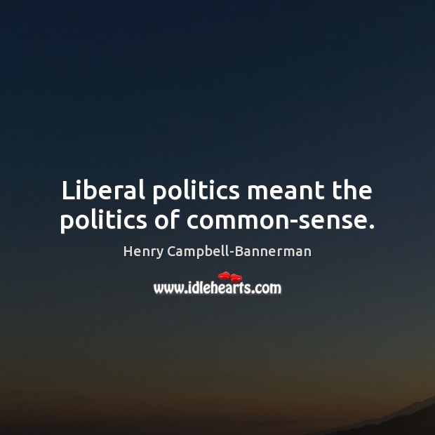 Liberal politics meant the politics of common-sense. Image