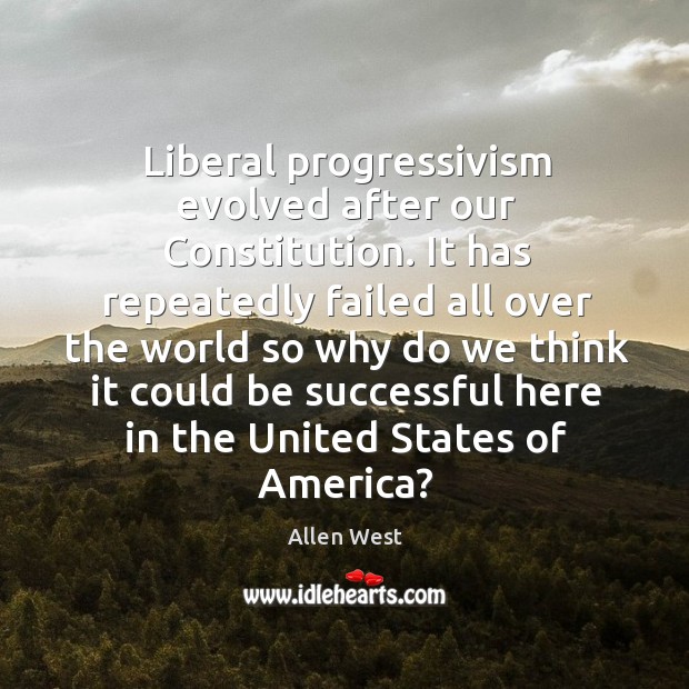 Liberal progressivism evolved after our constitution. It has repeatedly failed all over the Allen West Picture Quote