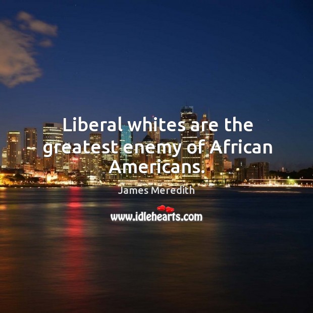 Liberal whites are the greatest enemy of african americans. Enemy Quotes Image