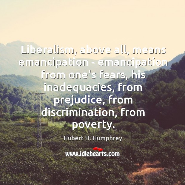 Liberalism, above all, means emancipation – emancipation from one’s fears, his inadequacies, Hubert H. Humphrey Picture Quote