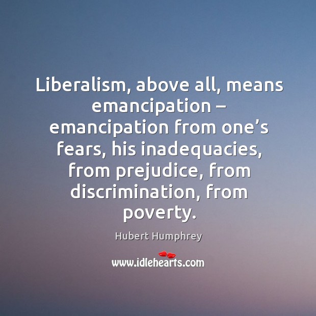 Liberalism, above all, means emancipation – emancipation from one’s fears Hubert Humphrey Picture Quote