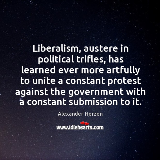 Liberalism, austere in political trifles, has learned ever more artfully to unite a constant 