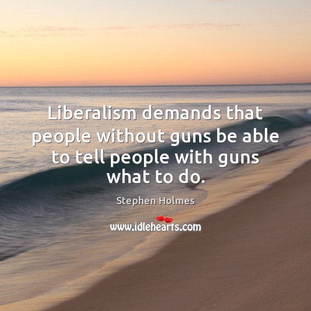 Liberalism demands that people without guns be able to tell people with guns what to do. Stephen Holmes Picture Quote