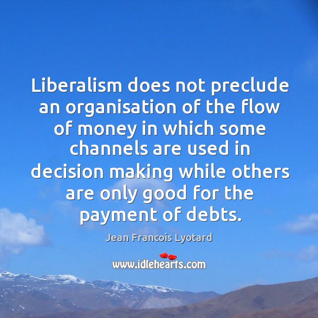 Liberalism does not preclude an organisation of the flow of money in which some channels Jean Francois Lyotard Picture Quote