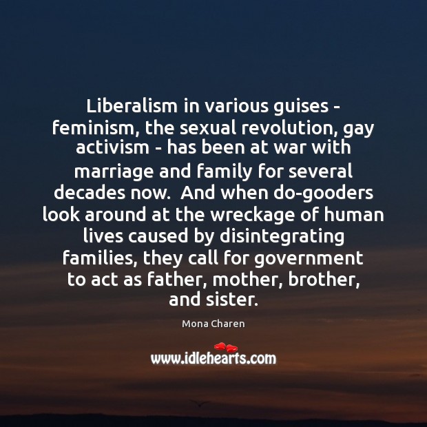 Liberalism in various guises – feminism, the sexual revolution, gay activism – Mona Charen Picture Quote