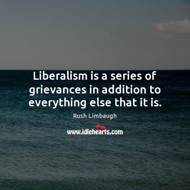 Liberalism is a series of grievances in addition to everything else that it is. Rush Limbaugh Picture Quote