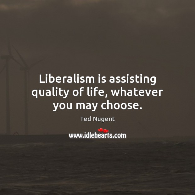 Liberalism is assisting quality of life, whatever you may choose. Ted Nugent Picture Quote