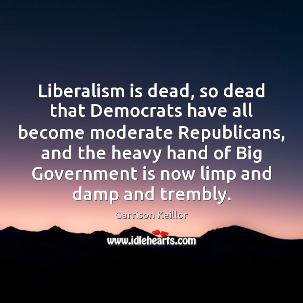 Liberalism is dead, so dead that Democrats have all become moderate Republicans, Garrison Keillor Picture Quote