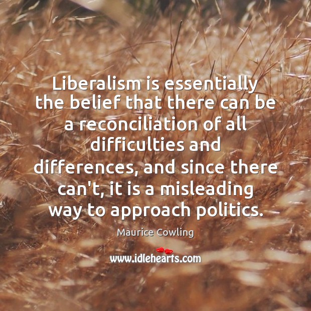 Liberalism is essentially the belief that there can be a reconciliation of Maurice Cowling Picture Quote